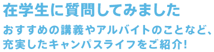 在学生に質問してみました。おすすめの講義やアルバイトのことなど、充実したキャンパスライフをご紹介!