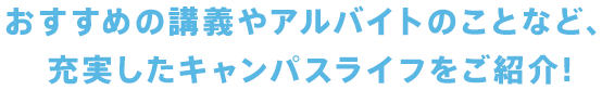 在学生に質問してみました。おすすめの講義やアルバイトのことなど、充実したキャンパスライフをご紹介!