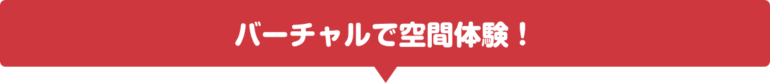 バーチャルで空間体験！